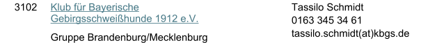 3102 Klub f�r Bayerische Gebirgsschwei�hunde 1912 e.V. Gruppe Brandenburg/Mecklenburg Tassilo Schmidt 0163 345 34 61  tassilo.schmidt(at)kbgs.de